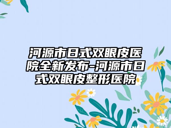 河源市日式双眼皮医院全新发布-河源市日式双眼皮整形医院
