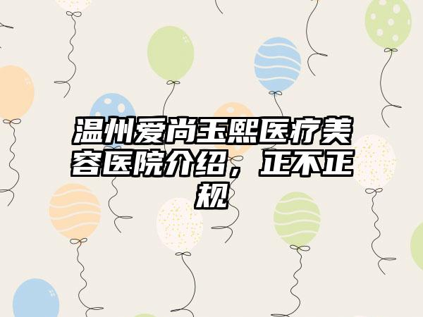 温州爱尚玉熙医疗美容医院介绍，正不正规