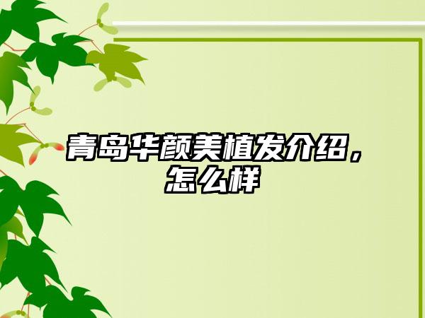 青岛华颜美植发介绍，怎么样