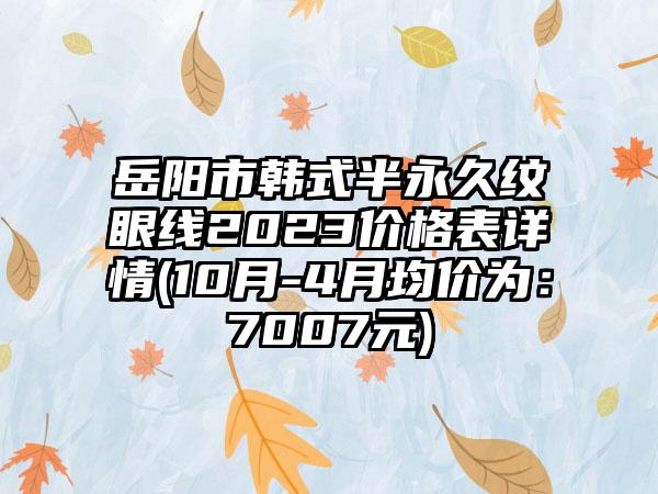 岳阳市韩式半恒久纹眼线2023价格表详情(10月-4月均价为：7007元)