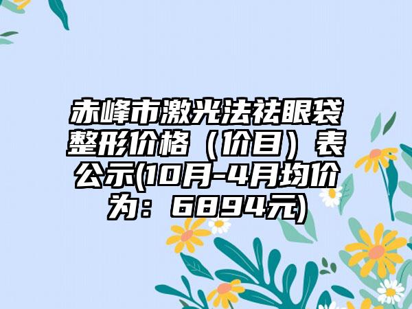 赤峰市激光法祛眼袋整形价格（价目）表公示(10月-4月均价为：6894元)