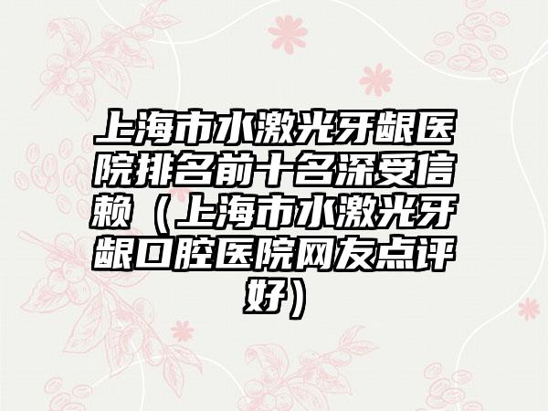 上海市水激光牙龈医院排名前十名深受信赖（上海市水激光牙龈口腔医院网友点评好）