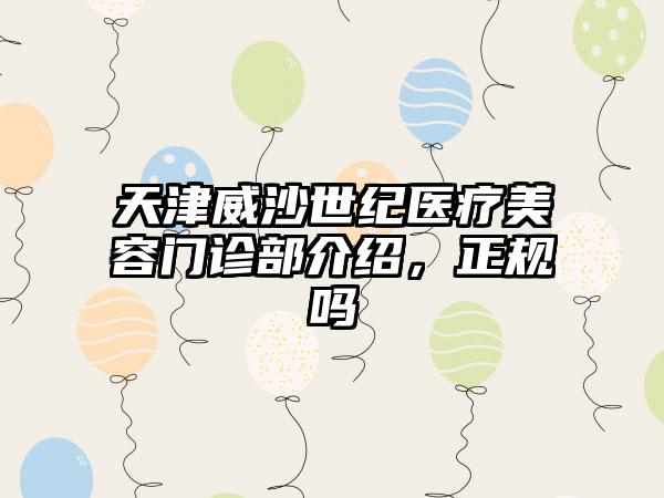天津威沙世纪医疗美容门诊部介绍，正规吗