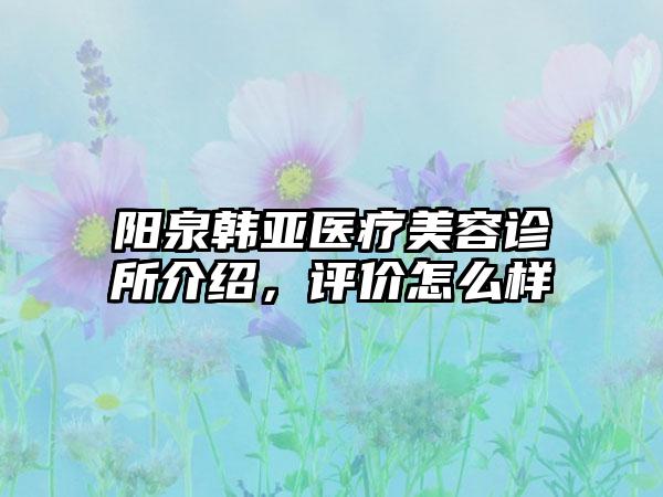 阳泉韩亚医疗美容诊所介绍，评价怎么样