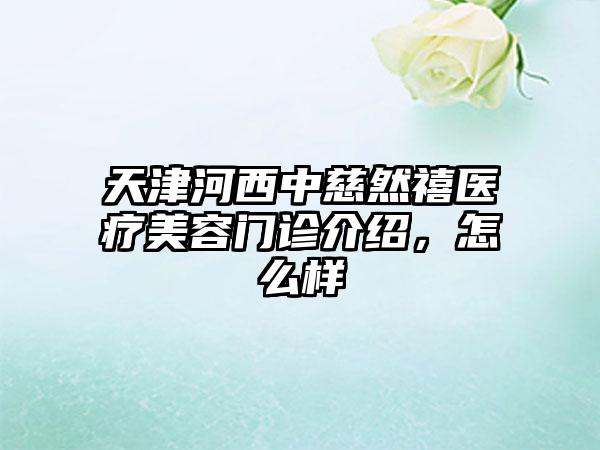 天津河西中慈然禧医疗美容门诊介绍，怎么样