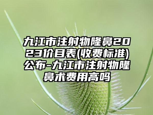 九江市注射物隆鼻2023价目表(收费标准)公布-九江市注射物隆鼻术费用高吗