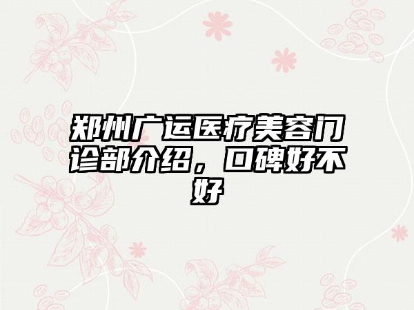 郑州广运医疗美容门诊部介绍，口碑好不好