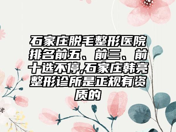 石家庄脱毛整形医院排名前五、前三、前十选不停,石家庄韩亮整形诊所是正规有资质的