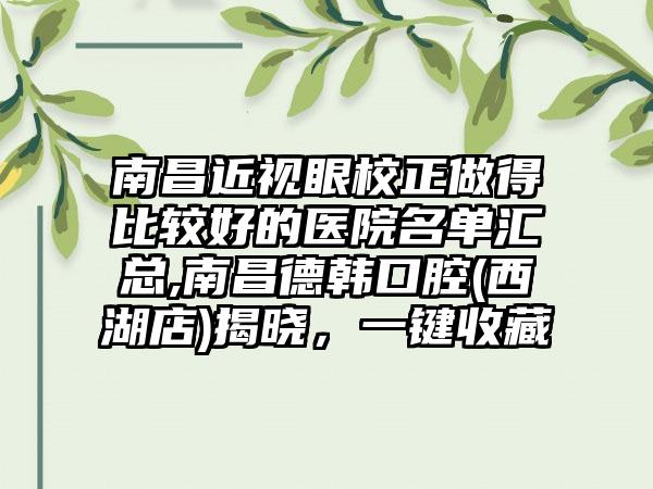 南昌近视眼校正做得比较好的医院名单汇总,南昌德韩口腔(西湖店)揭晓，一键收藏