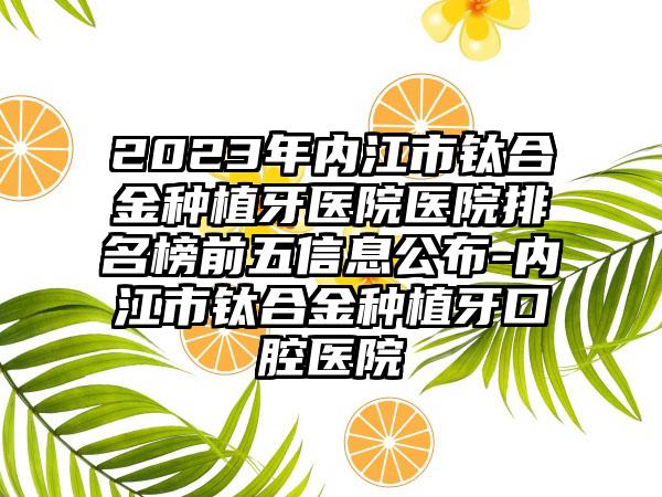 2023年内江市钛合金种植牙医院医院排名榜前五信息公布-内江市钛合金种植牙口腔医院