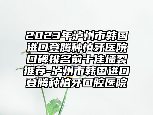 2023年泸州市韩国进口登腾种植牙医院口碑排名前十佳墙裂推荐-泸州市韩国进口登腾种植牙口腔医院