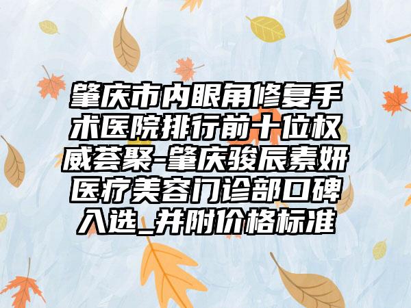 肇庆市内眼角修复手术医院排行前十位权威荟聚-肇庆骏辰素妍医疗美容门诊部口碑入选_并附价格标准