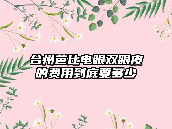 台州芭比电眼双眼皮的费用到底要多少
