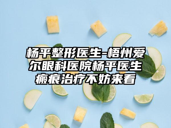 杨平整形医生-梧州爱尔眼科医院杨平医生瘢痕治疗不妨来看