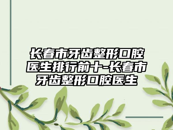 长春市牙齿整形口腔医生排行前十-长春市牙齿整形口腔医生