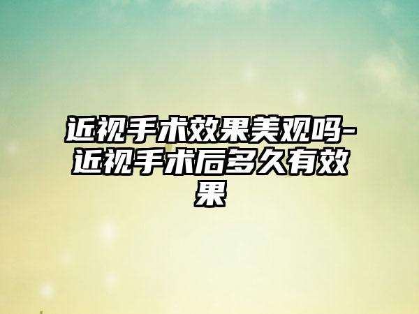 近视手术成果美观吗-近视手术后多久有成果