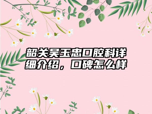 韶关吴玉忠口腔科详细介绍，口碑怎么样