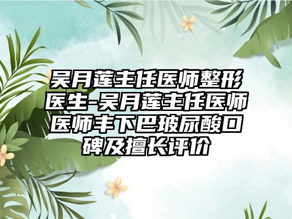 吴月莲主任医师整形医生-吴月莲主任医师医师丰下巴玻尿酸口碑及擅长评价