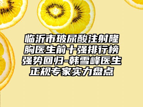临沂市玻尿酸注射隆胸医生前十强排行榜强势回归-韩雪峰医生正规骨干医生实力盘点