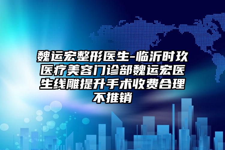 魏运宏整形医生-临沂时玖医疗美容门诊部魏运宏医生线雕提升手术收费合理不推销