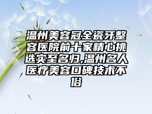 温州美容冠全瓷牙整容医院前十家精心挑选实至名归,温州名人医疗美容口碑技术不俗