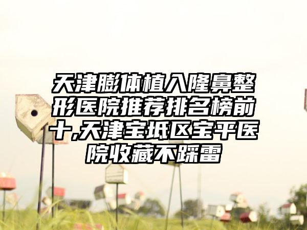天津膨体植入七元医院推荐排名榜前十,天津宝坻区宝平医院收藏不踩雷
