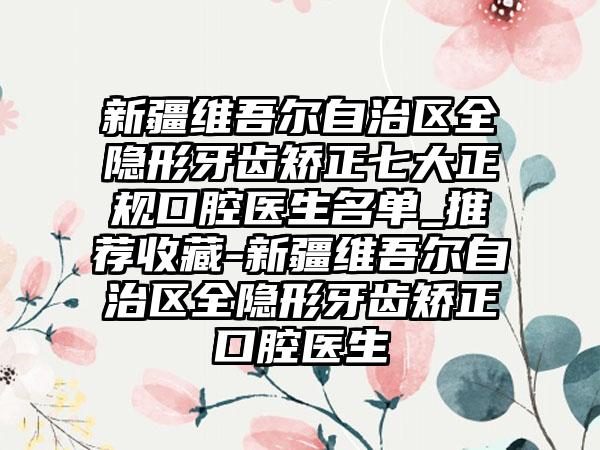 新疆维吾尔自治区全隐形牙齿矫正七大正规口腔医生名单_推荐收藏-新疆维吾尔自治区全隐形牙齿矫正口腔医生