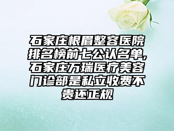 石家庄根眉整容医院排名榜前七公认名单,石家庄万瑞医疗美容门诊部是私立收费不贵还正规