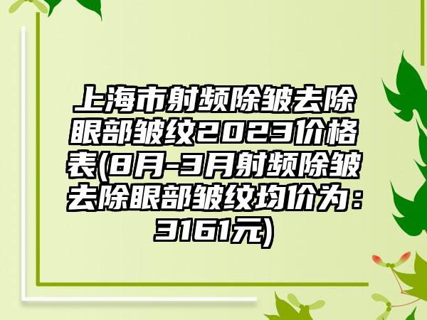 上海市射频除皱去除眼部皱纹2023价格表(8月-3月射频除皱去除眼部皱纹均价为：3161元)