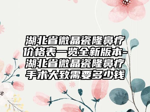 湖北省微晶瓷隆鼻疗价格表一览全新版本-湖北省微晶瓷隆鼻疗手术大致需要多少钱