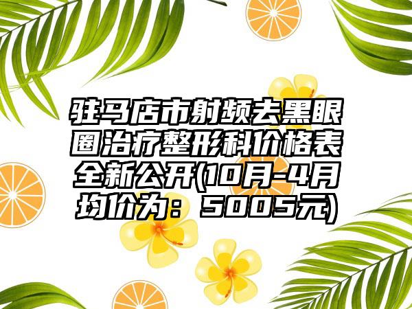 驻马店市射频去黑眼圈治疗整形科价格表全新公开(10月-4月均价为：5005元)