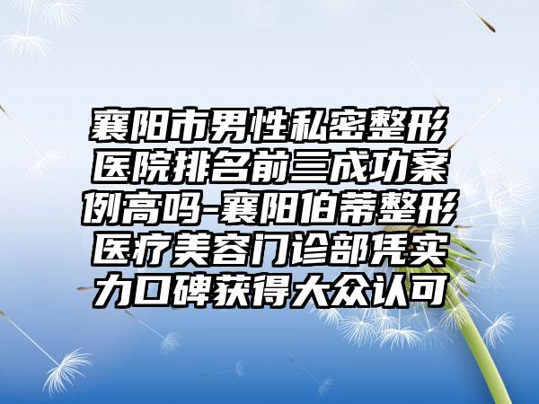襄阳市男性私密整形医院排名前三成功实例高吗-襄阳伯蒂整形医疗美容门诊部凭实力口碑获得大众认可