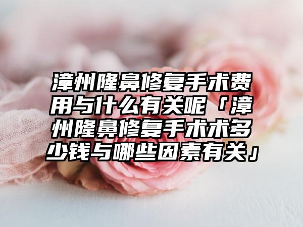 漳州隆鼻修复手术费用与什么有关呢「漳州隆鼻修复手术术多少钱与哪些因素有关」