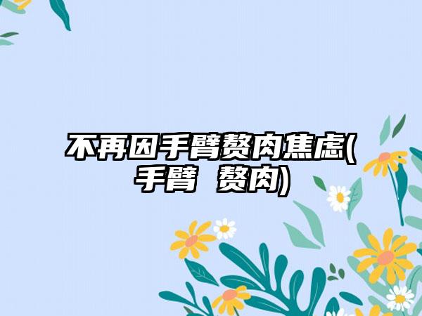不再因手臂赘肉焦虑(手臂 赘肉)