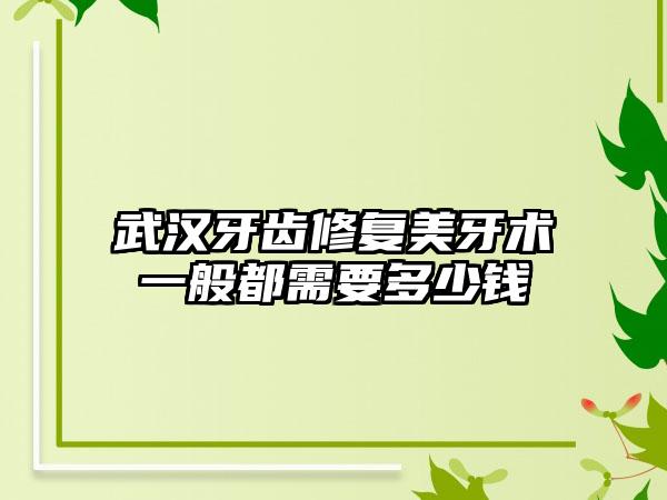 武汉牙齿修复美牙术一般都需要多少钱