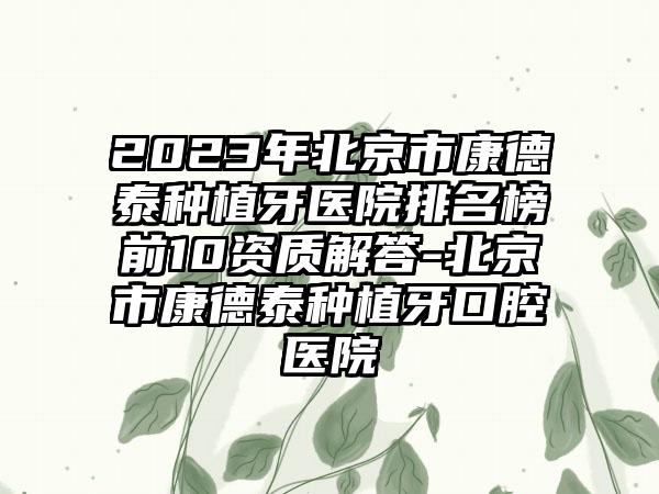 2023年北京市康德泰种植牙医院排名榜前10资质解答-北京市康德泰种植牙口腔医院