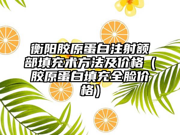 衡阳胶原蛋白注射额部填充术方法及价格（胶原蛋白填充全脸价格）