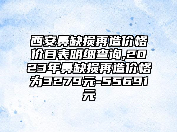 西安鼻缺损再造价格价目表明细查询,2023年鼻缺损再造价格为3279元-55691元