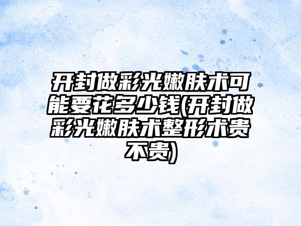 开封做彩光嫩肤术可能要花多少钱(开封做彩光嫩肤术整形术贵不贵)