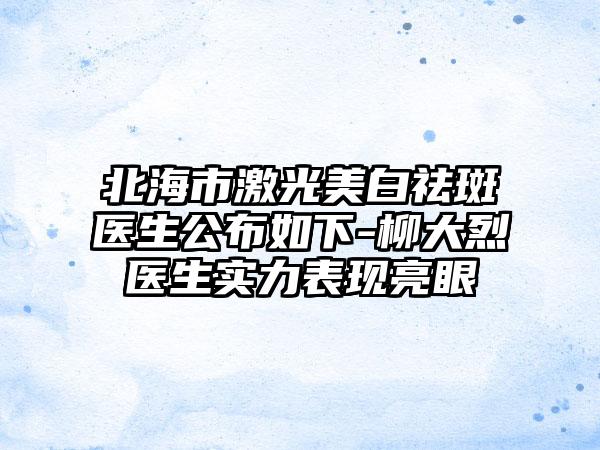 北海市激光美白祛斑医生公布如下-柳大烈医生实力表现亮眼