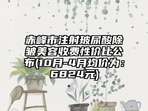 赤峰市注射玻尿酸除皱美容收费性价比公布(10月-4月均价为：6824元)
