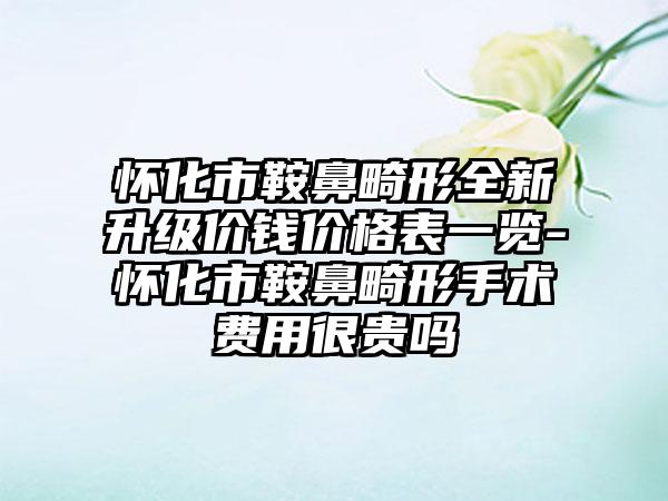 怀化市鞍鼻畸形全新升级价钱价格表一览-怀化市鞍鼻畸形手术费用很贵吗