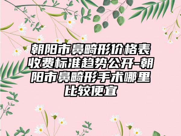 朝阳市鼻畸形价格表收费标准趋势公开-朝阳市鼻畸形手术哪里比较便宜