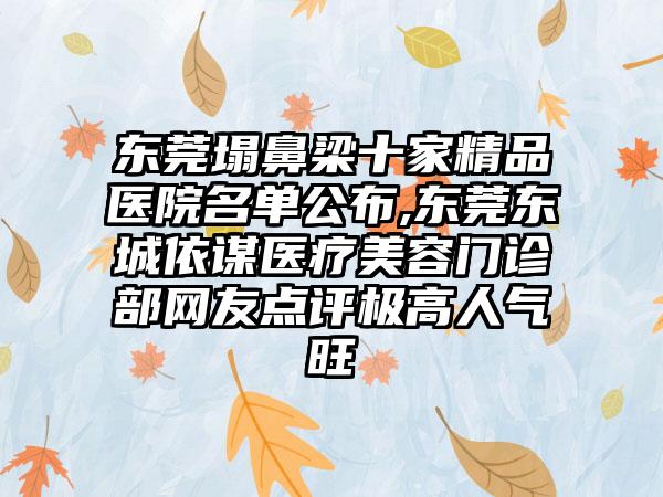 东莞塌鼻梁十家精品医院名单公布,东莞东城依谋医疗美容门诊部网友点评极高人气旺