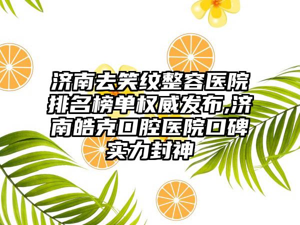济南去笑纹整容医院排名榜单权威发布,济南皓克口腔医院口碑实力封神