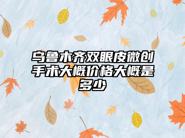 乌鲁木齐双眼皮微创手术大概价格大概是多少