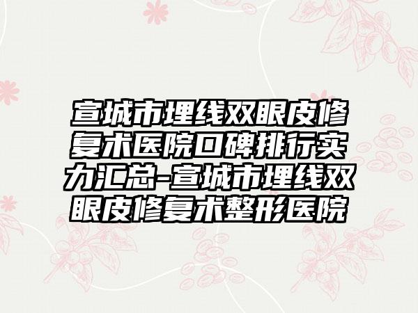 宣城市埋线双眼皮修复术医院口碑排行实力汇总-宣城市埋线双眼皮修复术整形医院