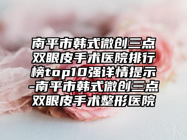 南平市韩式微创三点双眼皮手术医院排行榜top10强详情提示-南平市韩式微创三点双眼皮手术整形医院