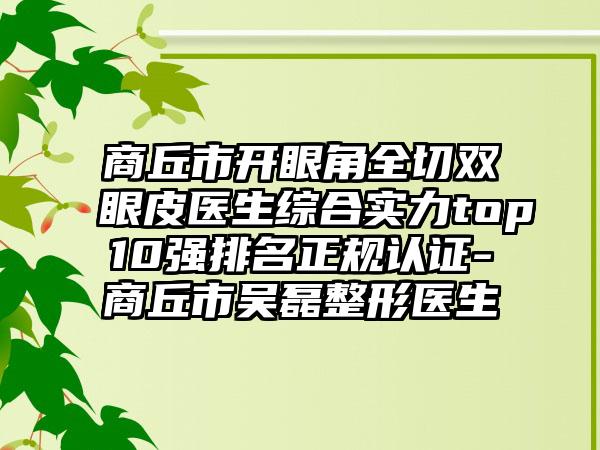 商丘市开眼角全切双眼皮医生综合实力top10强排名正规认证-商丘市吴磊整形医生