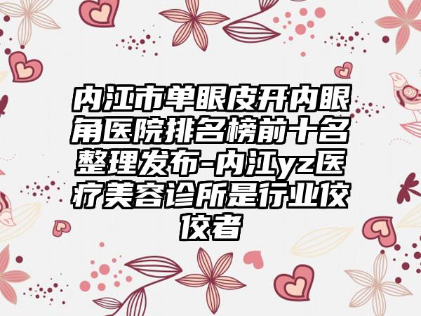 内江市单眼皮开内眼角医院排名榜前十名整理发布-内江yz医疗美容诊所是行业佼佼者